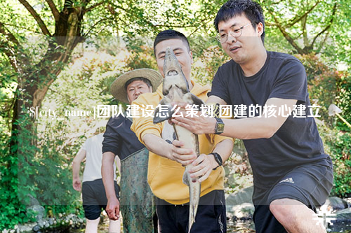 台北团队建设怎么策划 团建的核心建立